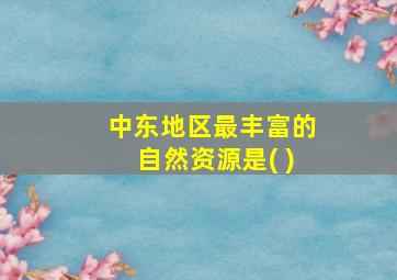 中东地区最丰富的自然资源是( )